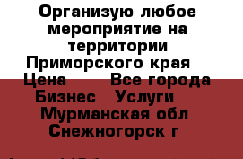 Организую любое мероприятие на территории Приморского края. › Цена ­ 1 - Все города Бизнес » Услуги   . Мурманская обл.,Снежногорск г.